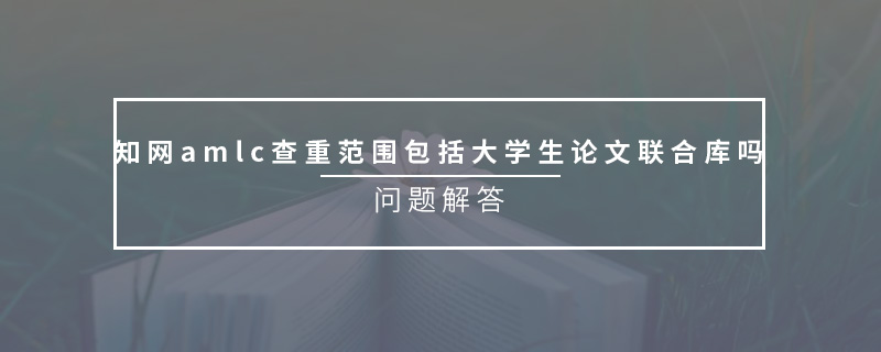 知网amlc查重范围包括大学生论文联合库吗